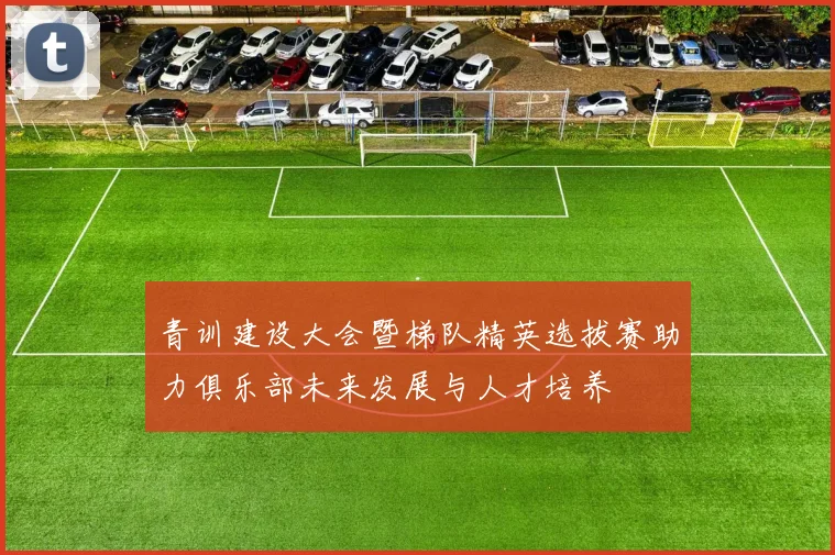 青训建设大会暨梯队精英选拔赛助力俱乐部未来发展与人才培养