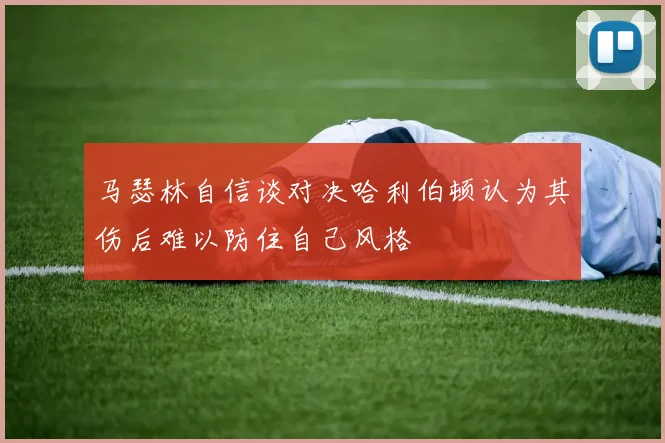 马瑟林自信谈对决哈利伯顿认为其伤后难以防住自己风格