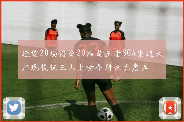 连续20场得分20谁是王者SGA紧追大帅现役仅三人上榜乔科杜无詹库