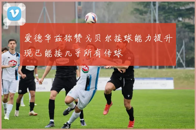 爱德华兹称赞戈贝尔接球能力提升现已能接几乎所有传球