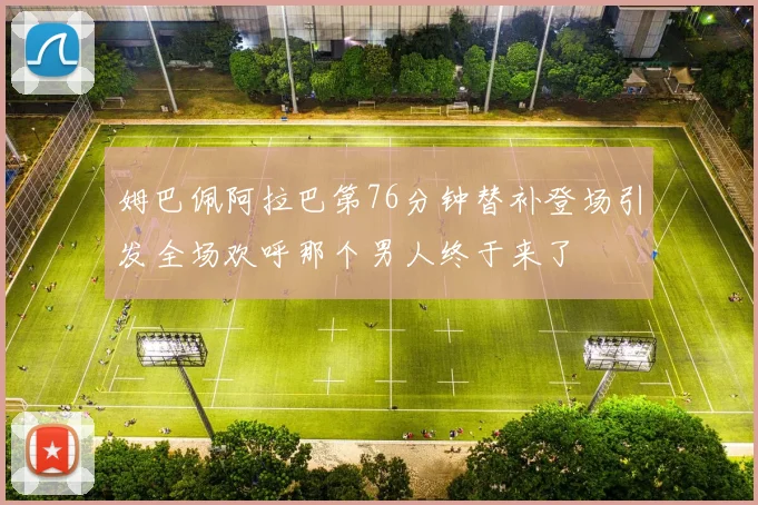 姆巴佩阿拉巴第76分钟替补登场引发全场欢呼那个男人终于来了
