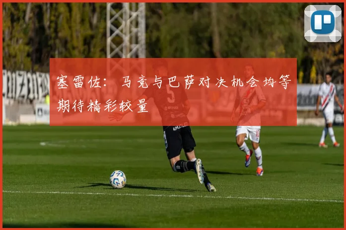 塞雷佐：马竞与巴萨对决机会均等期待精彩较量