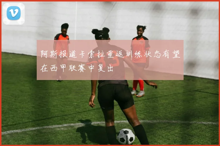 阿斯报道卡索拉重返训练状态有望在西甲联赛中复出