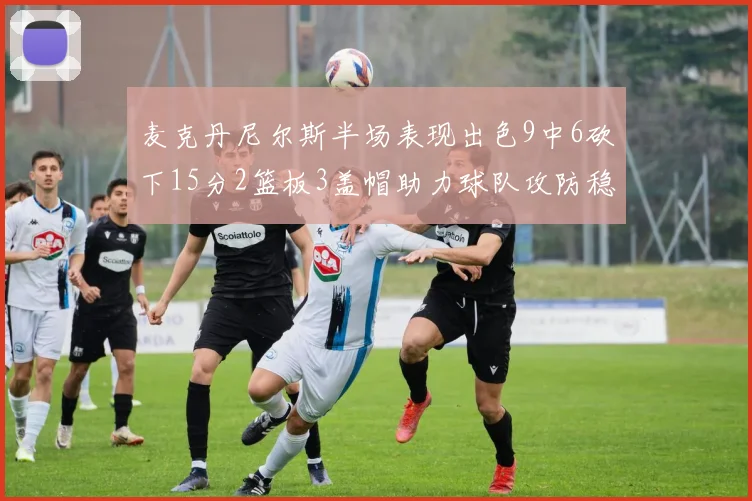 麦克丹尼尔斯半场表现出色9中6砍下15分2篮板3盖帽助力球队攻防稳定