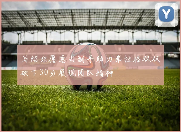 马绍尔愿意当副手助力弗拉格双双砍下30分展现团队精神