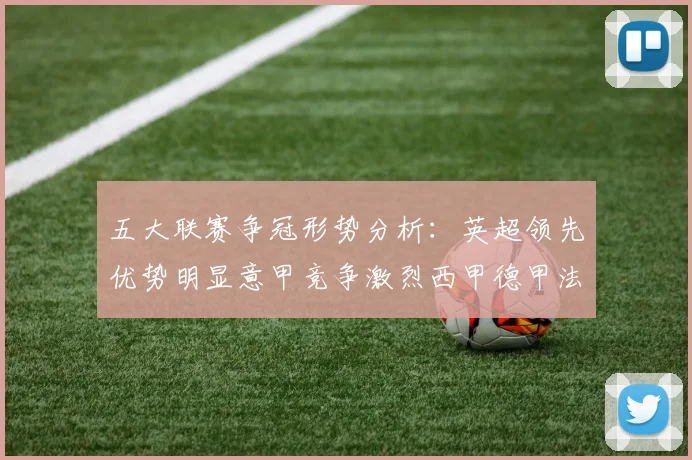 五大联赛争冠形势分析：英超领先优势明显意甲竞争激烈西甲德甲法甲差距各异