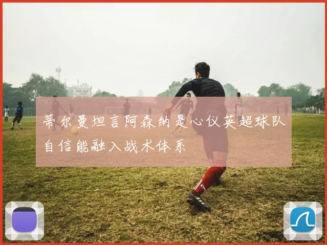 蒂尔曼坦言阿森纳是心仪英超球队自信能融入战术体系