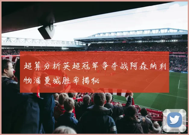 超算分析英超冠军争夺战阿森纳利物浦曼城胜率揭秘