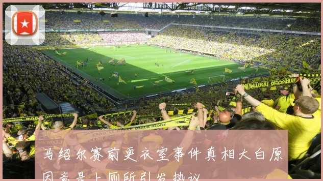 马绍尔赛前更衣室事件真相大白原因竟是上厕所引发热议