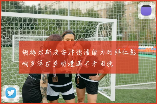 胡梅尔斯谈安帅德语能力对拜仁影响罗泽在多特遭遇不幸困境