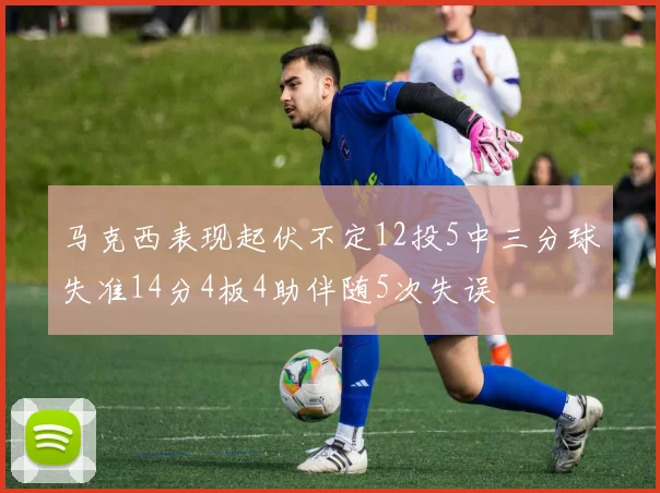 马克西表现起伏不定12投5中三分球失准14分4板4助伴随5次失误
