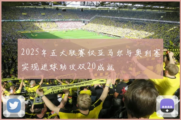 2025年五大联赛仅亚马尔与奥利塞实现进球助攻双20成就