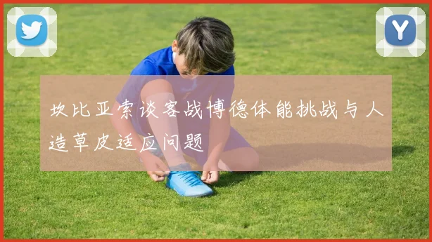 坎比亚索谈客战博德体能挑战与人造草皮适应问题