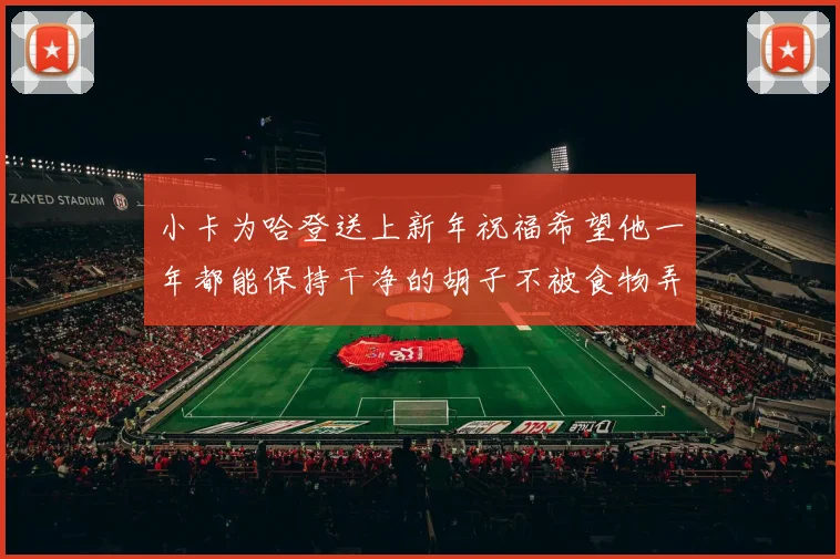 小卡为哈登送上新年祝福希望他一年都能保持干净的胡子不被食物弄脏