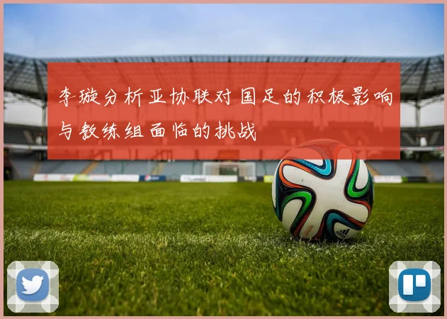 李璇分析亚协联对国足的积极影响与教练组面临的挑战