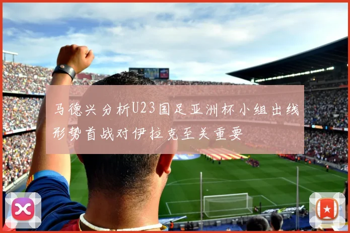 马德兴分析U23国足亚洲杯小组出线形势首战对伊拉克至关重要