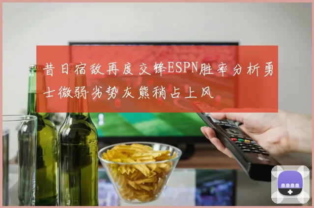 昔日宿敌再度交锋ESPN胜率分析勇士微弱劣势灰熊稍占上风