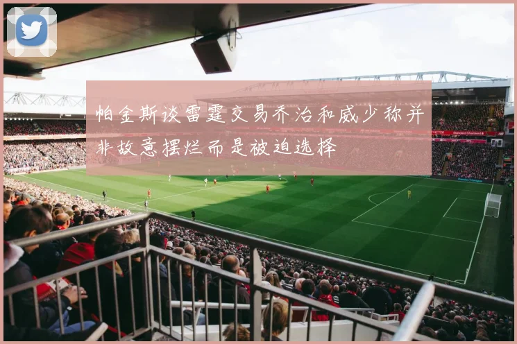 帕金斯谈雷霆交易乔治和威少称并非故意摆烂而是被迫选择