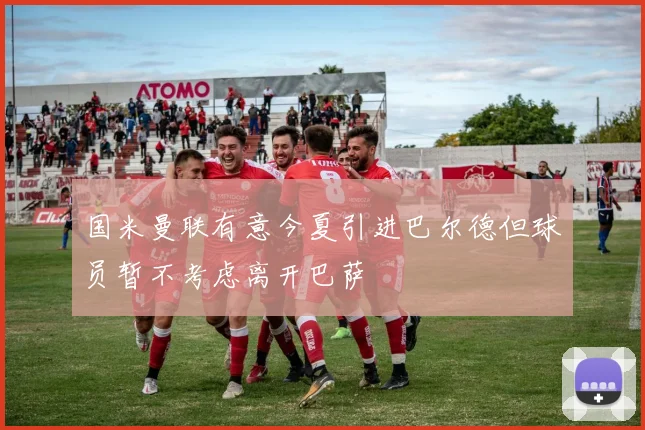 国米曼联有意今夏引进巴尔德但球员暂不考虑离开巴萨
