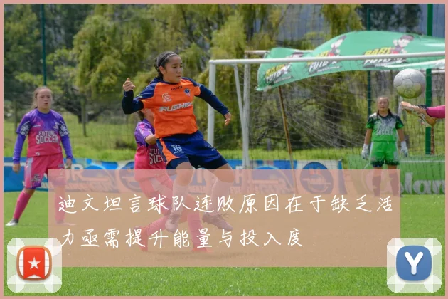 迪文坦言球队连败原因在于缺乏活力亟需提升能量与投入度