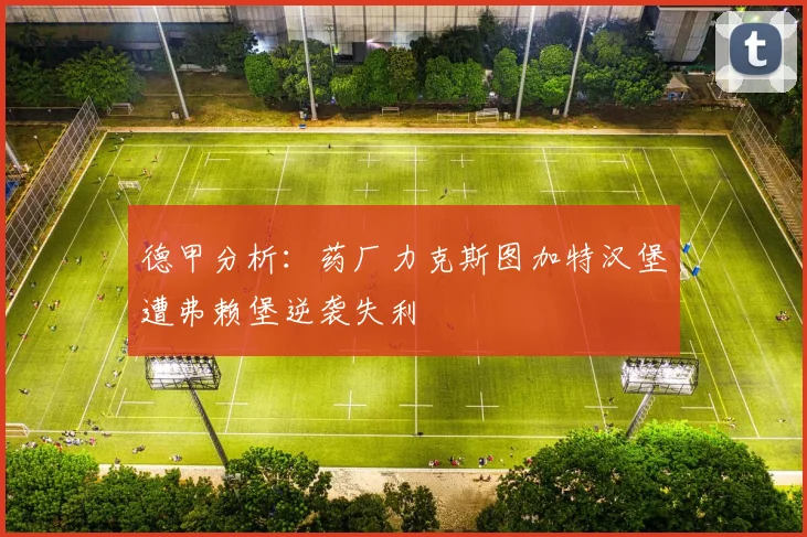德甲分析：药厂力克斯图加特汉堡遭弗赖堡逆袭失利