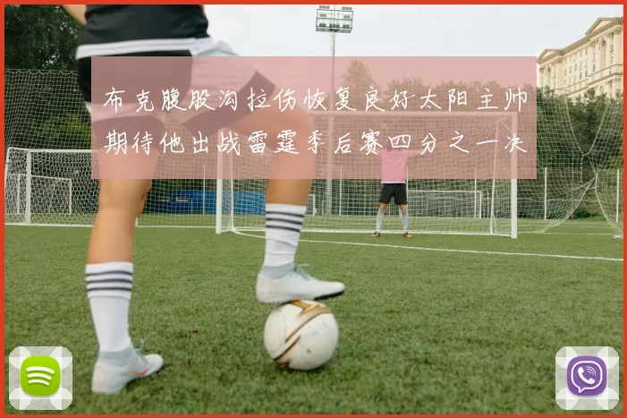布克腹股沟拉伤恢复良好太阳主帅期待他出战雷霆季后赛四分之一决赛