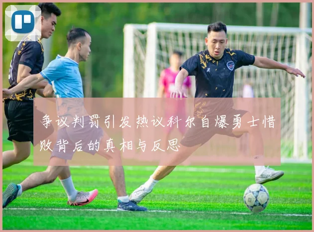 争议判罚引发热议科尔自爆勇士惜败背后的真相与反思