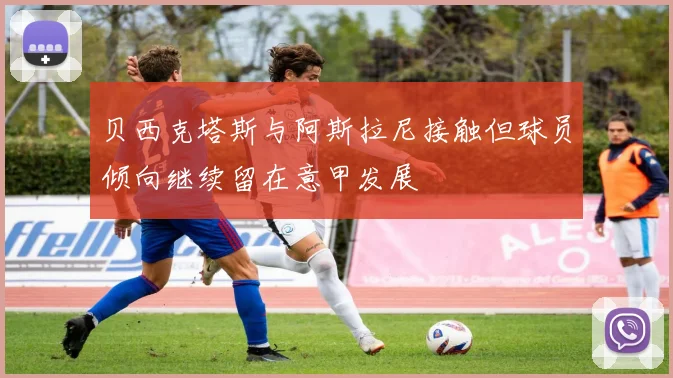 贝西克塔斯与阿斯拉尼接触但球员倾向继续留在意甲发展