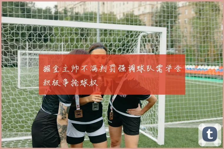 掘金主帅不满判罚强调球队需学会积极争抢球权