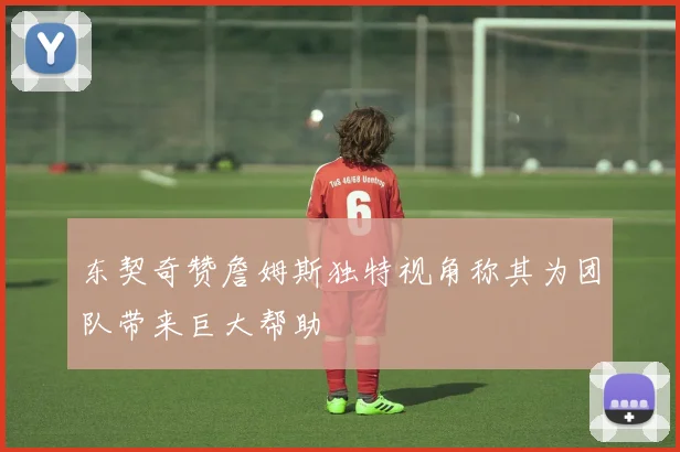 东契奇赞詹姆斯独特视角称其为团队带来巨大帮助