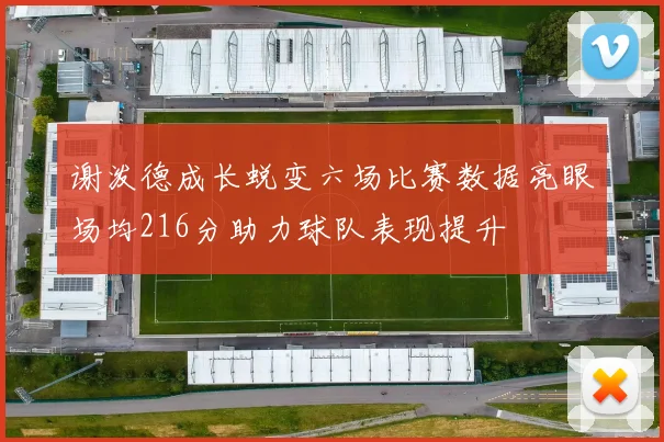 谢泼德成长蜕变六场比赛数据亮眼场均216分助力球队表现提升
