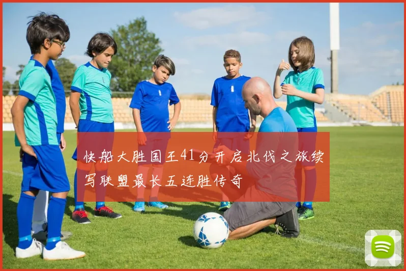快船大胜国王41分开启北伐之旅续写联盟最长五连胜传奇