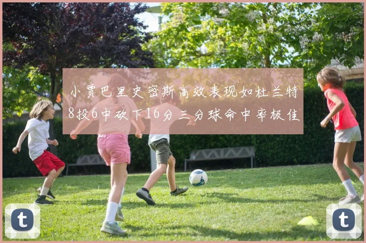 小贾巴里史密斯高效表现如杜兰特8投6中砍下16分三分球命中率极佳