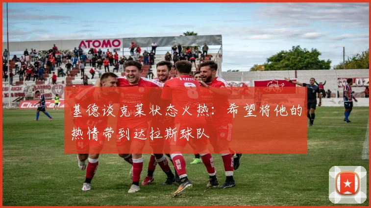 基德谈克莱状态火热：希望将他的热情带到达拉斯球队